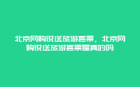 北京网购说送旅游套票，北京网购说送旅游套票是真的吗