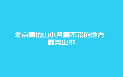 北京周边山水风景不错的地方 最美山水