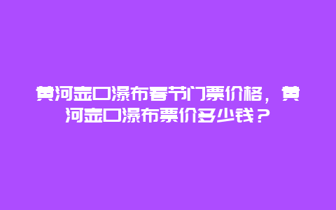 黄河壶口瀑布春节门票价格，黄河壶口瀑布票价多少钱？