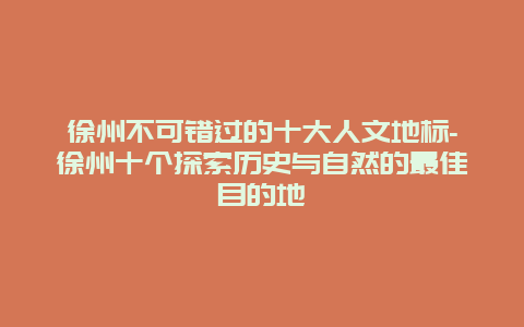 徐州不可错过的十大人文地标-徐州十个探索历史与自然的最佳目的地