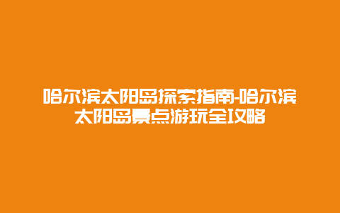 哈尔滨太阳岛探索指南-哈尔滨太阳岛景点游玩全攻略