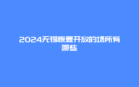 2024无锡恢复开放的场所有哪些