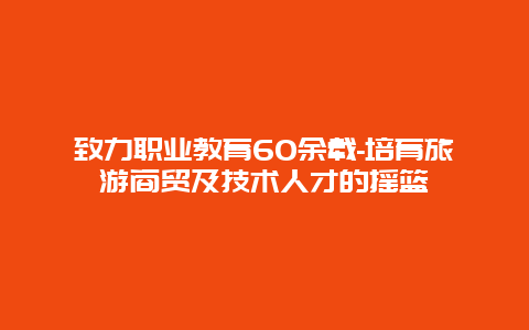 致力职业教育60余载-培育旅游商贸及技术人才的摇篮