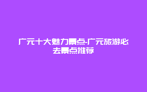 广元十大魅力景点-广元旅游必去景点推荐