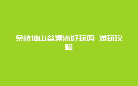 余杭仙山谷漂流好玩吗 游玩攻略