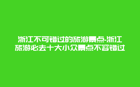 浙江不可错过的旅游景点-浙江旅游必去十大小众景点不容错过