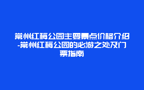 常州红梅公园主要景点价格介绍-常州红梅公园的必游之处及门票指南