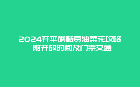 2024开平碉楼赏油菜花攻略 附开放时间及门票交通