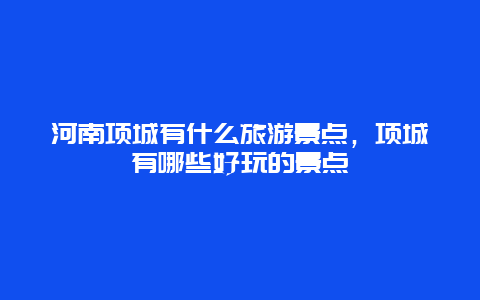 河南项城有什么旅游景点，项城有哪些好玩的景点