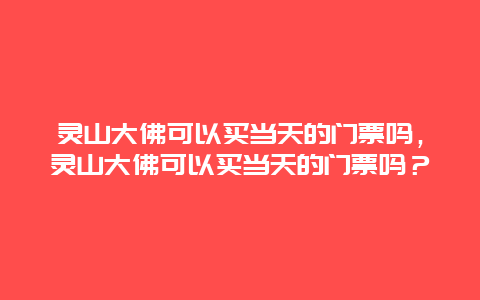 灵山大佛可以买当天的门票吗，灵山大佛可以买当天的门票吗？