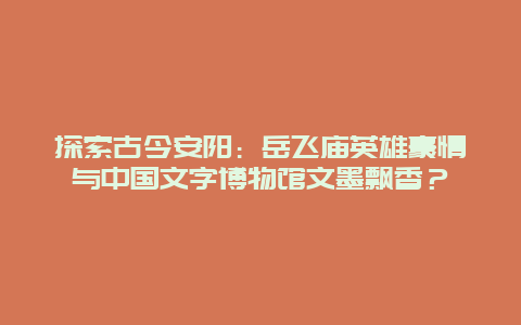 探索古今安阳：岳飞庙英雄豪情与中国文字博物馆文墨飘香？