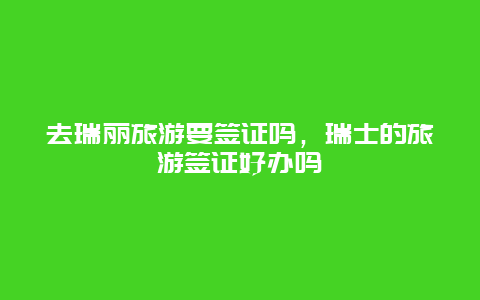 去瑞丽旅游要签证吗，瑞士的旅游签证好办吗