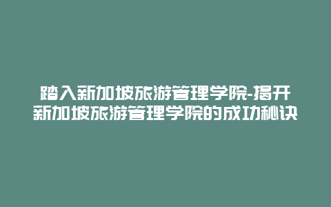 踏入新加坡旅游管理学院-揭开新加坡旅游管理学院的成功秘诀