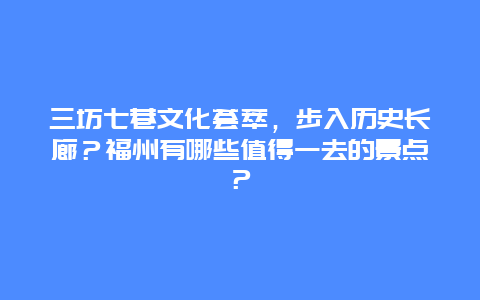 三坊七巷文化荟萃，步入历史长廊？福州有哪些值得一去的景点？