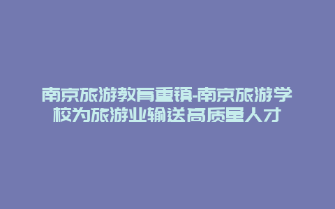 南京旅游教育重镇-南京旅游学校为旅游业输送高质量人才