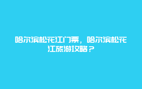 哈尔滨松花江门票，哈尔滨松花江旅游攻略？