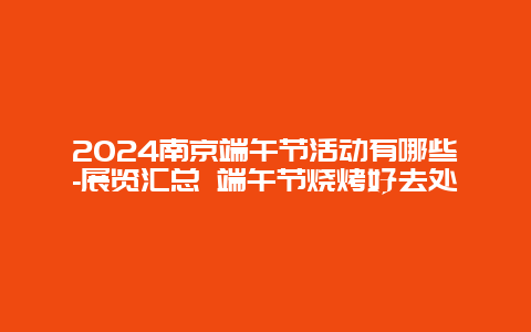 2024南京端午节活动有哪些-展览汇总 端午节烧烤好去处