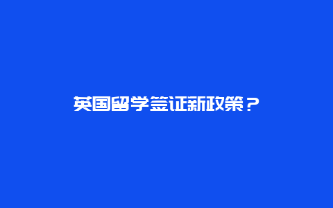 英国留学签证新政策？