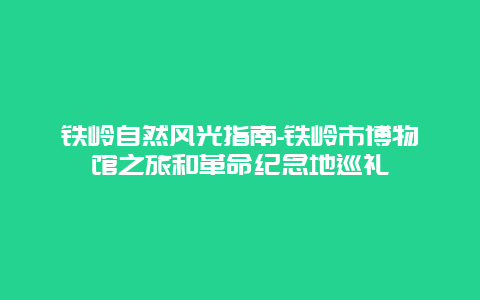 铁岭自然风光指南-铁岭市博物馆之旅和革命纪念地巡礼