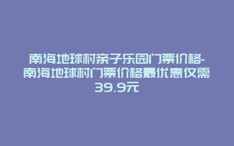 南海地球村亲子乐园门票价格-南海地球村门票价格最优惠仅需39.9元