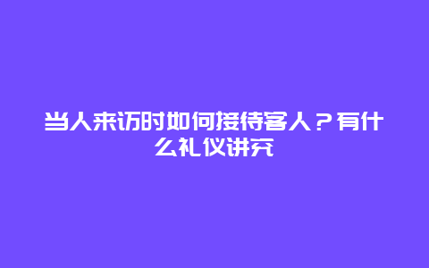 当人来访时如何接待客人？有什么礼仪讲究