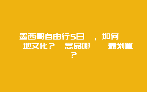 墨西哥自由行5日遊，如何體驗當地文化？紀念品哪裡買最划算？