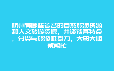 杭州有哪些著名的自然旅游资源和人文旅游资源，并谈谈其特点，分类与旅游吸引力，大哥大姐帮帮忙