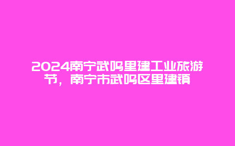 2024南宁武鸣里建工业旅游节，南宁市武鸣区里建镇