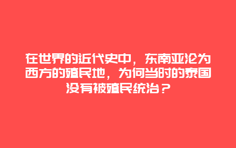 在世界的近代史中，东南亚沦为西方的殖民地，为何当时的泰国没有被殖民统治？