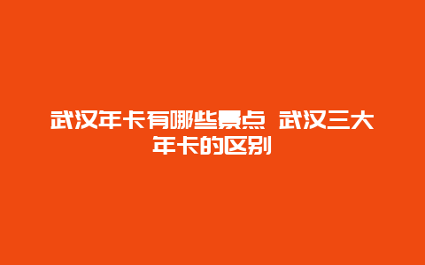 武汉年卡有哪些景点 武汉三大年卡的区别