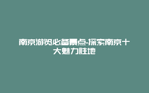 南京游览必备景点-探索南京十大魅力胜地