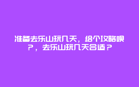 准备去乐山玩几天，给个攻略呗？，去乐山玩几天合适？