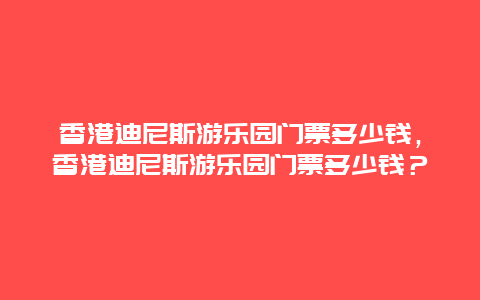 香港迪尼斯游乐园门票多少钱，香港迪尼斯游乐园门票多少钱？