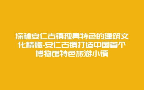 探秘安仁古镇独具特色的建筑文化精髓-安仁古镇打造中国首个博物馆特色旅游小镇