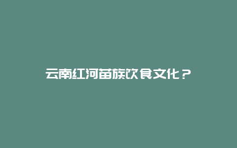 云南红河苗族饮食文化？