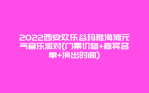 2022西安欢乐谷玛雅海滩元气音乐派对(门票价格+嘉宾名单+演出时间)