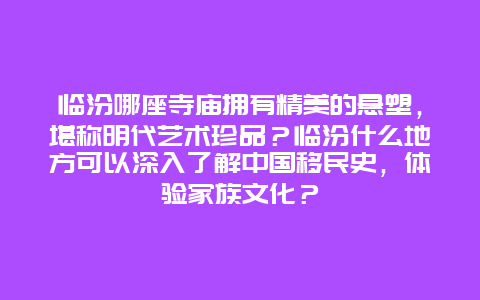 临汾哪座寺庙拥有精美的悬塑，堪称明代艺术珍品？临汾什么地方可以深入了解中国移民史，体验家族文化？