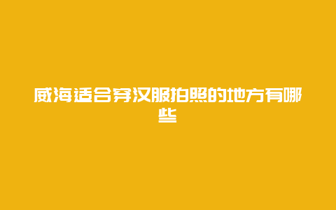 威海适合穿汉服拍照的地方有哪些