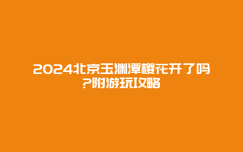 2024北京玉渊潭樱花开了吗?附游玩攻略