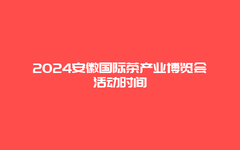 2024安徽国际茶产业博览会活动时间