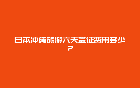 日本冲绳旅游六天签证费用多少？