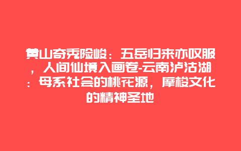 黄山奇秀险峻：五岳归来亦叹服，人间仙境入画卷-云南泸沽湖：母系社会的桃花源，摩梭文化的精神圣地