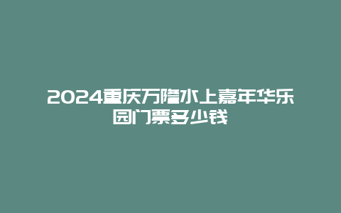 2024重庆万隆水上嘉年华乐园门票多少钱