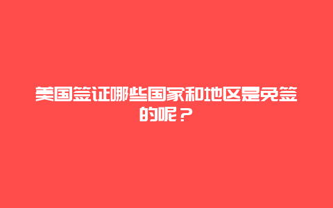 美国签证哪些国家和地区是免签的呢？