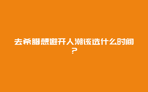 去希腊想避开人潮该选什么时间？