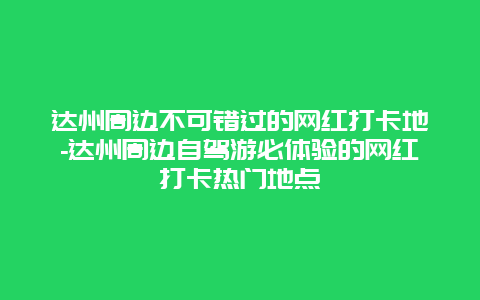 达州周边不可错过的网红打卡地-达州周边自驾游必体验的网红打卡热门地点