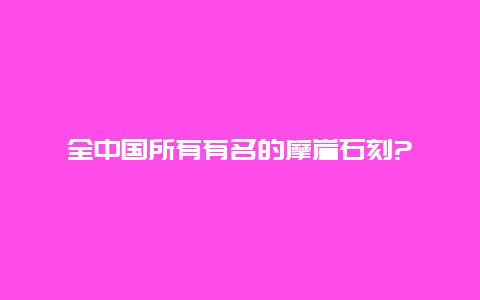 全中国所有有名的摩崖石刻?