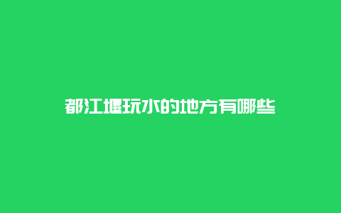 都江堰玩水的地方有哪些