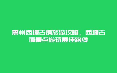 惠州西塘古镇旅游攻略，西塘古镇景点游玩最佳路线