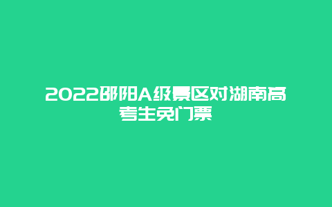 2022邵阳A级景区对湖南高考生免门票